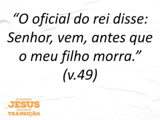 “O oficial do rei disse:
Senhor, vem, antes que
o meu filho morra.”
(v.49)
 