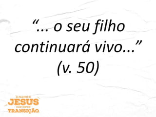 “... o seu filho
continuará vivo...”
(v. 50)
 