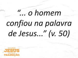 “... o homem
confiou na palavra
de Jesus...” (v. 50)
 