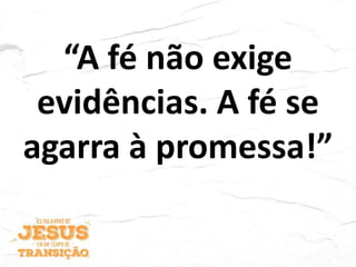 “A fé não exige
evidências. A fé se
agarra à promessa!”
 