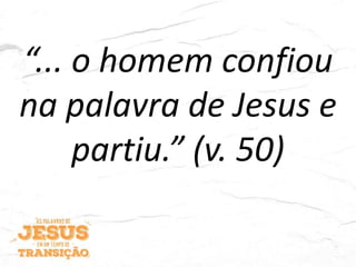 “... o homem confiou
na palavra de Jesus e
partiu.” (v. 50)
 