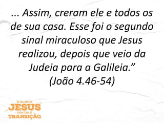 ... Assim, creram ele e todos os
de sua casa. Esse foi o segundo
sinal miraculoso que Jesus
realizou, depois que veio da
Judeia para a Galileia.”
(João 4.46-54)
 