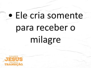 • Ele cria somente
para receber o
milagre
 