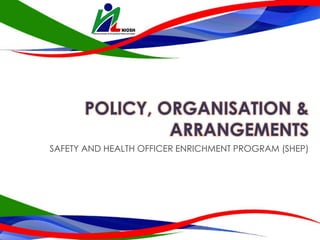 POLICY, ORGANISATION &
ARRANGEMENTS
SAFETY AND HEALTH OFFICER ENRICHMENT PROGRAM (SHEP)
 