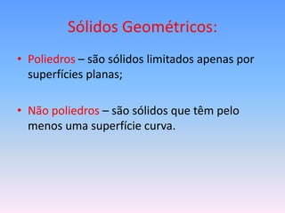 Sólidos Geométricos:
• Poliedros – são sólidos limitados apenas por
  superfícies planas;

• Não poliedros – são sólidos que têm pelo
  menos uma superfície curva.
 