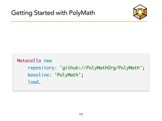 11
Getting Started with PolyMath
Metacello new
repository: 'github://PolyMathOrg/PolyMath';
baseline: 'PolyMath';
load.
 