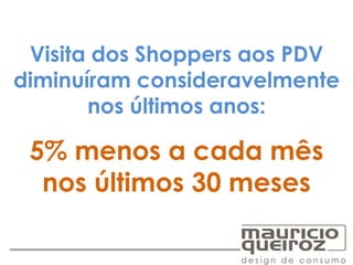 Visita dos Shoppers aos PDV
diminuíram consideravelmente
nos últimos anos:
5% menos a cada mês
nos últimos 30 meses
 