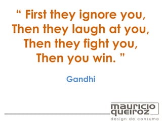 “ First they ignore you,
Then they laugh at you,
Then they fight you,
Then you win. ”
Gandhi
 