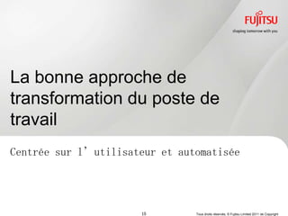 La bonne approche de
transformation du poste de
travail
Centrée sur l’utilisateur et automatisée




                      15        Tous droits réservés, © Fujitsu Limited 2011 de Copyright
 