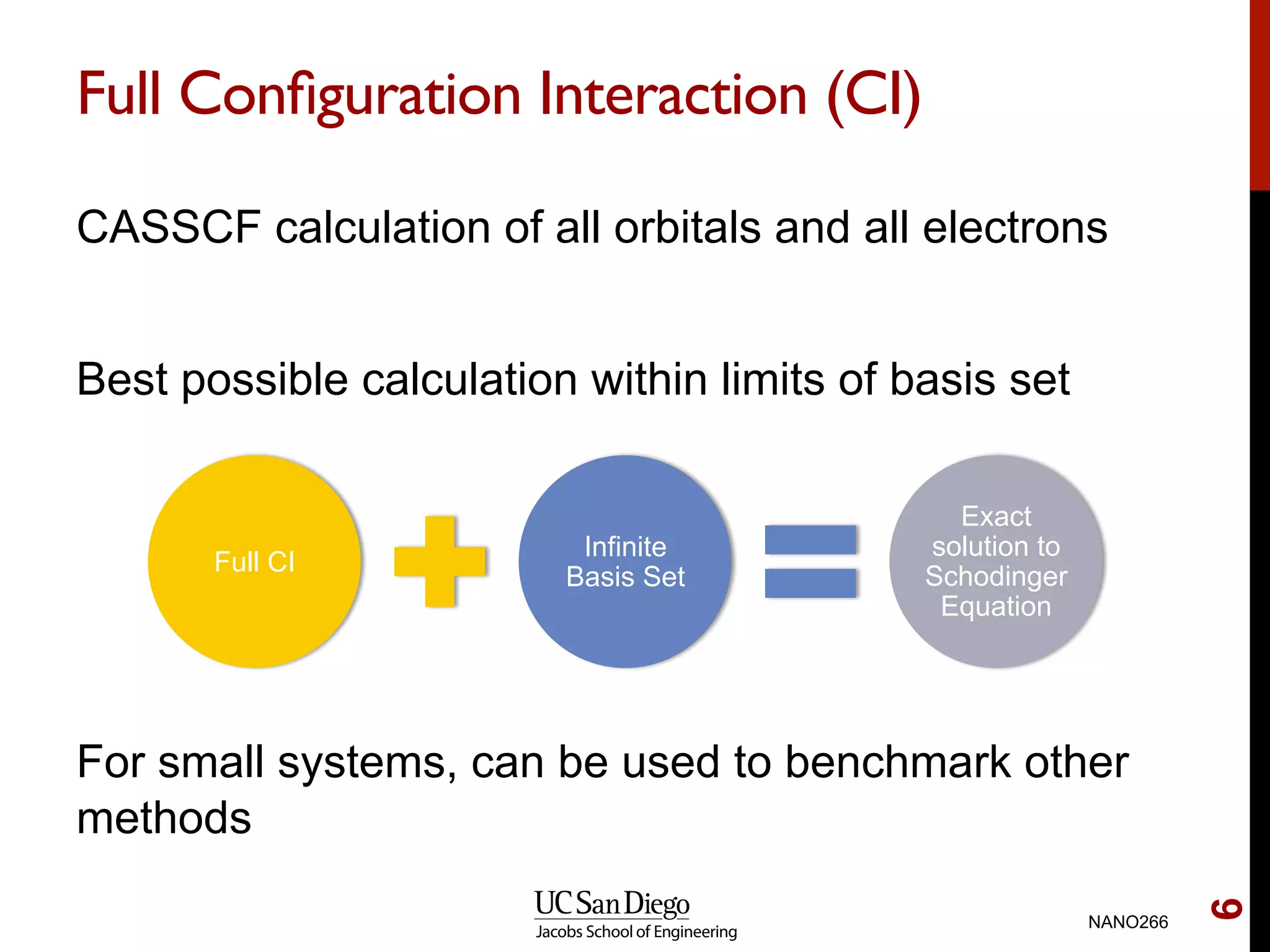 Full Conﬁguration Interaction (CI)
CASSCF calculation of all orbitals and all electrons
Best possible calculation within limits of basis set
For small systems, can be used to benchmark other
methods
NANO266
6
Full CI
Infinite
Basis Set
Exact
solution to
Schodinger
Equation
 