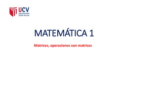 MATEMÁTICA 1
Matrices, operaciones con matrices
 