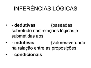 INFERÊNCIAS LÓGICAS
• - dedutivas {baseadas
sobretudo nas relações lógicas e
submetidas aos
• - indutivas {valores-verdade
na ralação entre as proposições
• - condicionais
 