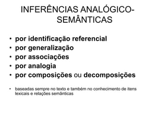 INFERÊNCIAS ANALÓGICO-
SEMÂNTICAS
• por identificação referencial
• por generalização
• por associações
• por analogia
• por composições ou decomposições
• baseadas sempre no texto e também no conhecimento de itens
lexicais e relações semânticas
 
