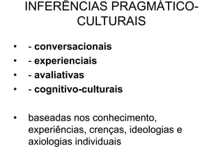 INFERÊNCIAS PRAGMÁTICO-
CULTURAIS
• - conversacionais
• - experienciais
• - avaliativas
• - cognitivo-culturais
• baseadas nos conhecimento,
experiências, crenças, ideologias e
axiologias individuais
 