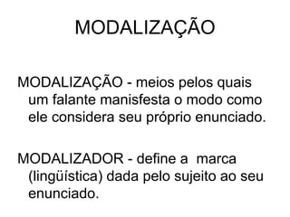 MODALIZAÇÃO
MODALIZAÇÃO - meios pelos quais
um falante manisfesta o modo como
ele considera seu próprio enunciado.
MODALIZADOR - define a marca
(lingüística) dada pelo sujeito ao seu
enunciado.
 