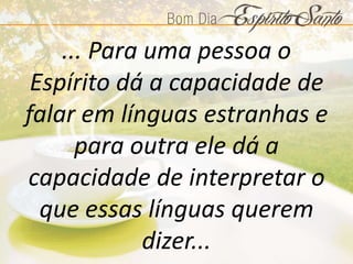 ... Para uma pessoa o
Espírito dá a capacidade de
falar em línguas estranhas e
para outra ele dá a
capacidade de interpretar o
que essas línguas querem
dizer...
 
