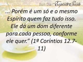 ... Porém é um só e o mesmo
Espírito quem faz tudo isso.
Ele dá um dom diferente
para cada pessoa, conforme
ele quer.” (1ª Coríntios 12.7-
11)
 