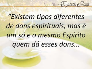 “Existem tipos diferentes
de dons espirituais, mas é
um só e o mesmo Espírito
quem dá esses dons...
 