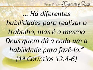 ... Há diferentes
habilidades para realizar o
trabalho, mas é o mesmo
Deus quem dá a cada um a
habilidade para fazê-lo.”
(1ª Coríntios 12.4-6)
 