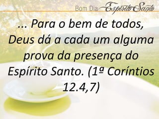 ... Para o bem de todos,
Deus dá a cada um alguma
prova da presença do
Espírito Santo. (1ª Coríntios
12.4,7)
 