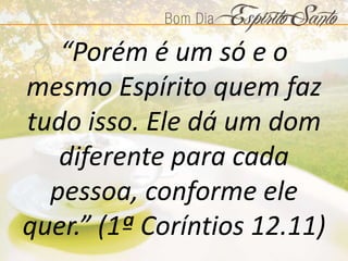 “Porém é um só e o
mesmo Espírito quem faz
tudo isso. Ele dá um dom
diferente para cada
pessoa, conforme ele
quer.” (1ª Coríntios 12.11)
 