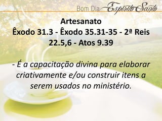 Artesanato
Êxodo 31.3 - Êxodo 35.31-35 - 2ª Reis
22.5,6 - Atos 9.39
- É a capacitação divina para elaborar
criativamente e/ou construir itens a
serem usados no ministério.
 