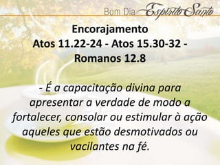 Encorajamento
Atos 11.22-24 - Atos 15.30-32 -
Romanos 12.8
- É a capacitação divina para
apresentar a verdade de modo a
fortalecer, consolar ou estimular à ação
aqueles que estão desmotivados ou
vacilantes na fé.
 