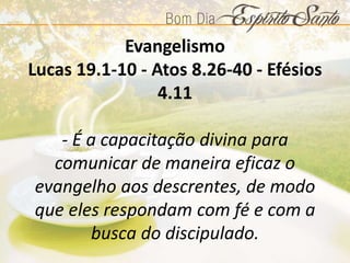 Evangelismo
Lucas 19.1-10 - Atos 8.26-40 - Efésios
4.11
- É a capacitação divina para
comunicar de maneira eficaz o
evangelho aos descrentes, de modo
que eles respondam com fé e com a
busca do discipulado.
 