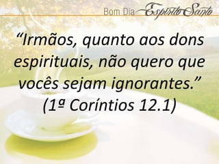 “Irmãos, quanto aos dons
espirituais, não quero que
vocês sejam ignorantes.”
(1ª Coríntios 12.1)
 