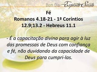 Fé
Romanos 4.18-21 - 1ª Coríntios
12.9;13.2 - Hebreus 11.1
- É a capacitação divina para agir à luz
das promessas de Deus com confiança
e fé, não duvidando da capacidade de
Deus para cumpri-las.
 