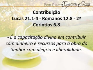 Contribuição
Lucas 21.1-4 - Romanos 12.8 - 2ª
Coríntios 6.8
- É a capacitação divina em contribuir
com dinheiro e recursos para a obra do
Senhor com alegria e liberalidade.
 