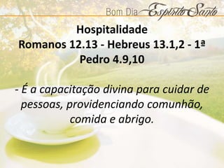 Hospitalidade
Romanos 12.13 - Hebreus 13.1,2 - 1ª
Pedro 4.9,10
- É a capacitação divina para cuidar de
pessoas, providenciando comunhão,
comida e abrigo.
 