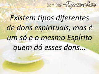 Existem tipos diferentes
de dons espirituais, mas é
um só e o mesmo Espírito
quem dá esses dons...
 
