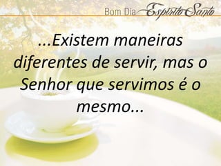 ...Existem maneiras
diferentes de servir, mas o
Senhor que servimos é o
mesmo...
 