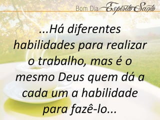 ...Há diferentes
habilidades para realizar
o trabalho, mas é o
mesmo Deus quem dá a
cada um a habilidade
para fazê-lo...
 