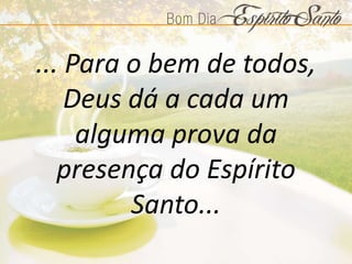 ... Para o bem de todos,
Deus dá a cada um
alguma prova da
presença do Espírito
Santo...
 
