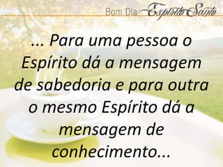 ... Para uma pessoa o
Espírito dá a mensagem
de sabedoria e para outra
o mesmo Espírito dá a
mensagem de
conhecimento...
 