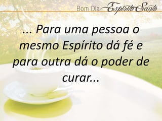 ... Para uma pessoa o
mesmo Espírito dá fé e
para outra dá o poder de
curar...
 
