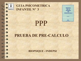 BIOPSIQUE - INDEPSI
GUIA PSICOMETRICA
INFANTIL Nº 3
PPP
PRUEBA DE PRE-CALCULO
 