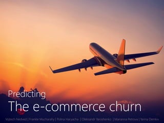 Predicting
The e-commerce churn
Vojtech Nedved | Frankle Mucharahy | Polina Haryacha | Oleksandr Yaroshenko | Marianna Petrova | Yarina Demkiv
 