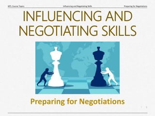 1
|
Preparing for Negotiations
Influencing and Negotiating Skills
MTL Course Topics
INFLUENCING AND
NEGOTIATING SKILLS
Preparing for Negotiations
 