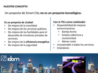 NUESTRO CONCEPTO

Un proyecto de Smart City no es un proyecto tecnológico.
Es un proyecto de ciudad:
• De mejora de la mov...