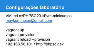 Configurações laboratório 
VM: cd c:PHPSC2014vm-minicursos 
maykon.meier@gmail.com 
vagrant up 
vagrant provision 
vagrant reload --provision 
192.168.56.101 / http://phpsc.dev 
 