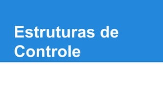 Estruturas de 
Controle 
 
