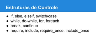 Estruturas de Controle 
● if, else, elseif, switch/case 
● while, do-while, for, foreach 
● break, continue 
● require, include, require_once, include_once 
 