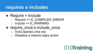 requires e includes 
● Require = Include 
o Require => E_COMPILER_ERROR 
o Include => E_WARNING 
● require_once e include_once 
o Inclui apenas uma vez 
o Obedece a mesma regra acima 
 