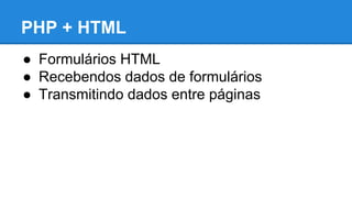 PHP + HTML 
● Formulários HTML 
● Recebendos dados de formulários 
● Transmitindo dados entre páginas 
 