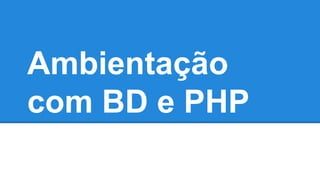 Ambientação 
com BD e PHP 
 