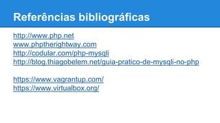 Referências bibliográficas 
http://www.php.net 
www.phptherightway.com 
http://codular.com/php-mysqli 
http://blog.thiagobelem.net/guia-pratico-de-mysqli-no-php 
https://www.vagrantup.com/ 
https://www.virtualbox.org/ 
 