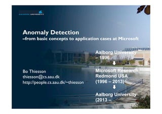 Anomaly Detection
–from basic concepts to application cases at Microsoft
Bo Thiesson
thiesson@cs.aau.dk
http://people.cs.aau.dk/~thiesson
Aalborg University
– 1996
Microsoft Research,
Redmond USA
(1996 – 2013)
Aalborg University
(2013 –
 